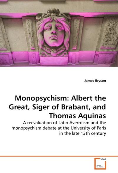 Monopsychism: Albert the Great, Siger of Brabant, and Thomas Aquinas : A reevaluation of Latin Averroism and the monopsychism debate at the University of Paris in the late 13th century - James Bryson