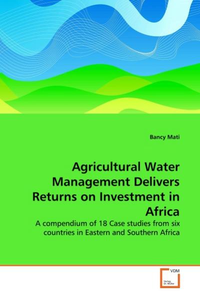 Agricultural Water Management Delivers Returns on Investment in Africa : A compendium of 18 Case studies from six countries in Eastern and Southern Africa - Bancy Mati