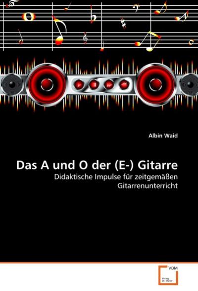 Das A und O der (E-) Gitarre : Didaktische Impulse für zeitgemäßen Gitarrenunterricht - Albin Waid