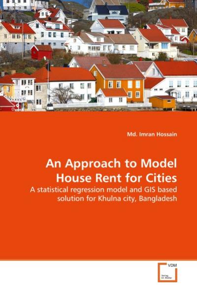 An Approach to Model House Rent for Cities : A statistical regression model and GIS based solution for Khulna city, Bangladesh - Imran Hossain