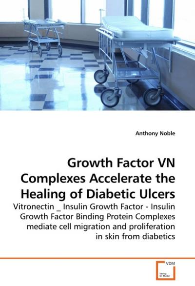 Growth Factor VN Complexes Accelerate the Healing of Diabetic Ulcers : Vitronectin _ Insulin Growth Factor - Insulin Growth Factor Binding Protein Complexes mediate cell migration and proliferation in skin from diabetics - Anthony Noble