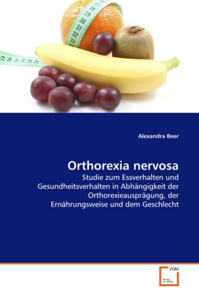 Orthorexia nervosa : Studie zum Essverhalten und Gesundheitsverhalten in Abhängigkeit der Orthorexieausprägung, der Ernährungsweise und dem Geschlecht - Alexandra Beer