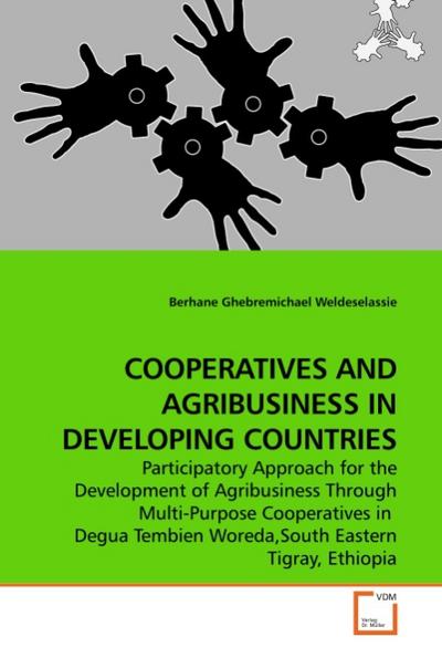 COOPERATIVES AND AGRIBUSINESS IN DEVELOPING COUNTRIES : Participatory Approach for the Development of Agribusiness Through Multi-Purpose Cooperatives in Degua Tembien Woreda,South Eastern Tigray, Ethiopia - Berhane Ghebremichael Weldeselassie