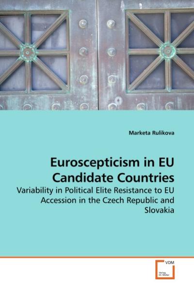 Euroscepticism in EU Candidate Countries : Variability in Political Elite Resistance to EU Accession in the Czech Republic and Slovakia - Marketa Rulikova