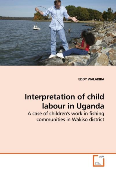 Interpretation of child labour in Uganda : A case of children's work in fishing communities in Wakiso district - Eddy Walakira