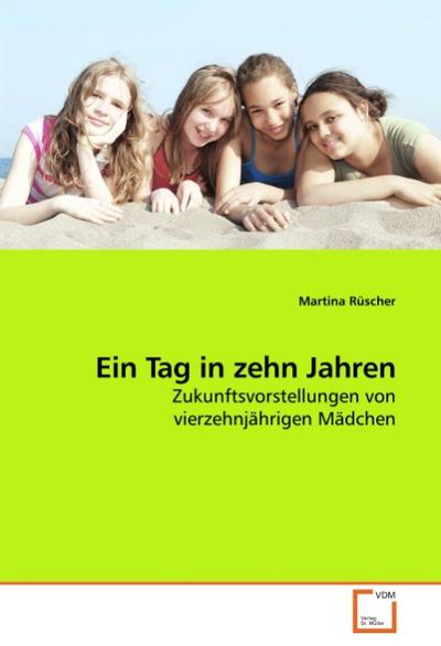 Ein Tag in zehn Jahren : Zukunftsvorstellungen von vierzehnjährigen Mädchen - Martina Rüscher