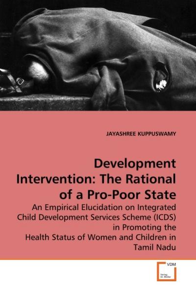 Development Intervention: The Rational of a Pro-Poor State : An Empirical Elucidation on Integrated Child Development Services Scheme (ICDS) in Promoting the Health Status of Women and Children in Tamil Nadu - Jayashree Kuppuswamy