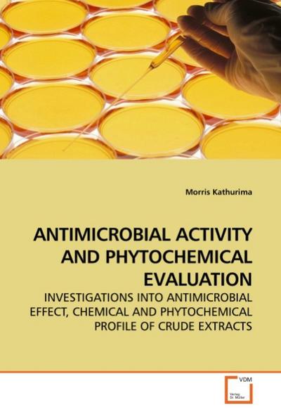 ANTIMICROBIAL ACTIVITY AND PHYTOCHEMICAL EVALUATION : INVESTIGATIONS INTO ANTIMICROBIAL EFFECT, CHEMICAL AND PHYTOCHEMICAL PROFILE OF CRUDE EXTRACTS - Morris Kathurima