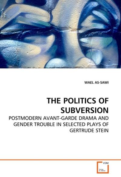 The Politics of Subversion : Postmodern Avanr-Garde Drama and Gender Trouble in Selected Plays of Gertrude Stein - Wael As-Sawi