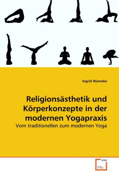 Religionsästhetik und Körperkonzepte in der modernen Yogapraxis : Vom traditionellen zum modernen Yoga - Ingrid Warneke