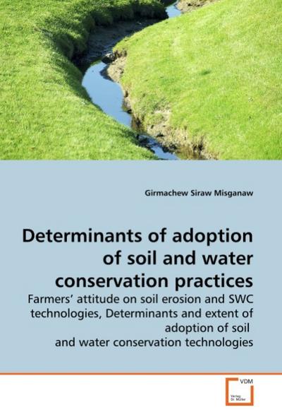 Determinants of adoption of soil and water conservation practices : Farmers' attitude on soil erosion and SWC technologies, Determinants and extent of adoption of soil and water conservation technologies - Girmachew Siraw Misganaw