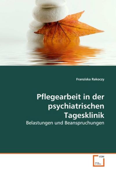 Pflegearbeit in der psychiatrischen Tagesklinik : Belastungen und Beanspruchungen - Franziska Rakoczy