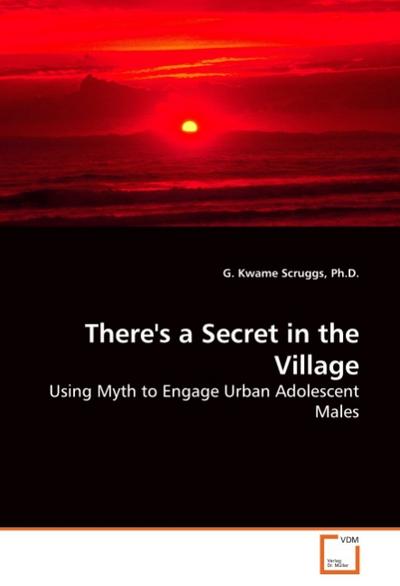 There's a Secret in the Village : Using Myth to Engage Urban Adolescent Males - G. Kwame Scruggs