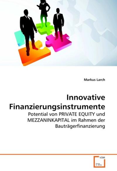 Innovative Finanzierungsinstrumente : Potential von PRIVATE EQUITY und MEZZANINKAPITAL im Rahmen der Bauträgerfinanzierung - Markus Larch
