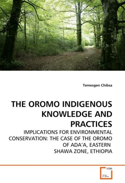 THE OROMO INDIGENOUS KNOWLEDGE AND PRACTICES : IMPLICATIONS FOR ENVIRONMENTAL CONSERVATION: THE CASE OF THE OROMO OF ADA'A, EASTERN SHAWA ZONE, ETHIOPIA - Temesgen Chibsa