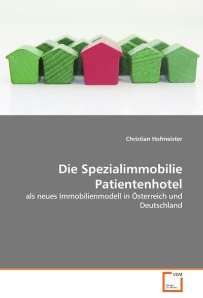 Die Spezialimmobilie Patientenhotel : als neues Immobilienmodell in Österreich und Deutschland - Christian Hofmeister