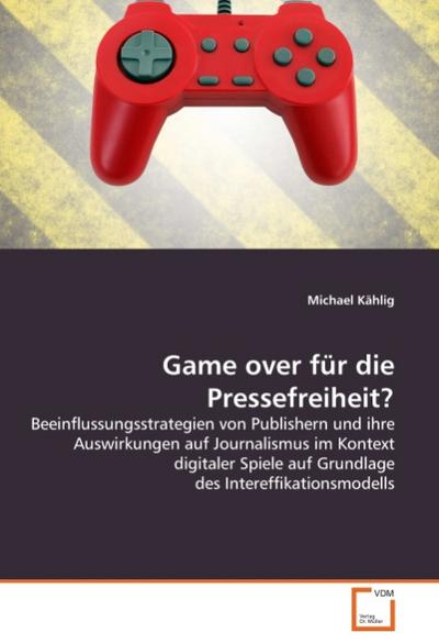 Game over für die Pressefreiheit? : Beeinflussungsstrategien von Publishern und ihre Auswirkungen auf Journalismus im Kontext digitaler Spiele auf Grundlage des Intereffikationsmodells - Michael Kählig