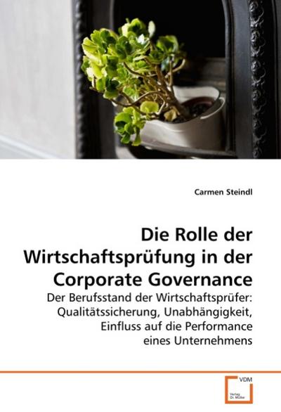 Die Rolle der Wirtschaftsprüfung in der Corporate Governance : Der Berufsstand der Wirtschaftsprüfer: Qualitätssicherung, Unabhängigkeit, Einfluss auf die Performance eines Unternehmens - Carmen Steindl