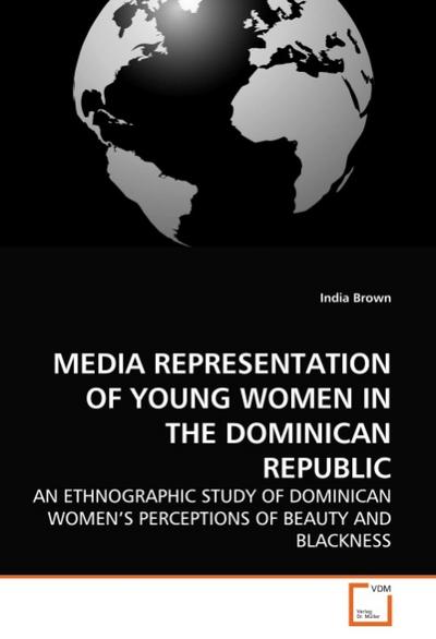 MEDIA REPRESENTATION OF YOUNG WOMEN IN THE DOMINICAN REPUBLIC : AN ETHNOGRAPHIC STUDY OF DOMINICAN WOMEN'S PERCEPTIONS OF BEAUTY AND BLACKNESS - India Brown