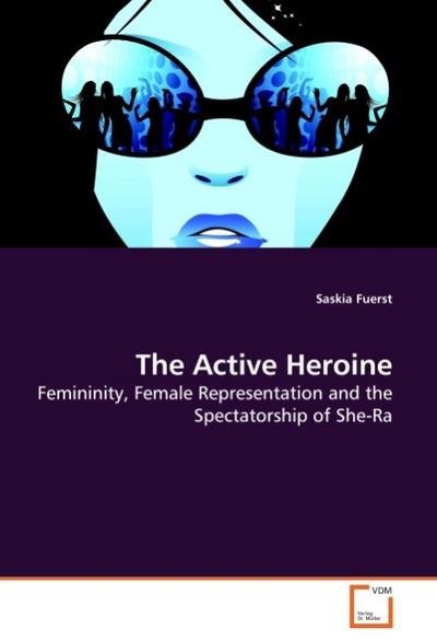 The Active Heroine : Femininity, Female Representation and the Spectatorship of She-Ra - Saskia Fuerst