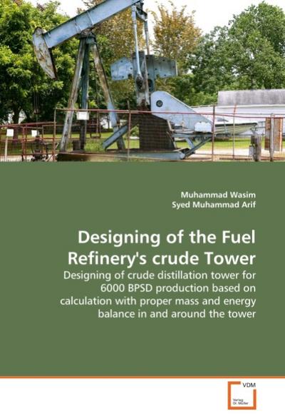 Designing of the Fuel Refinery's crude Tower : Designing of crude distillation tower for 6000 BPSD production based on calculation with proper mass and energy balance in and around the tower - Muhammad Wasim