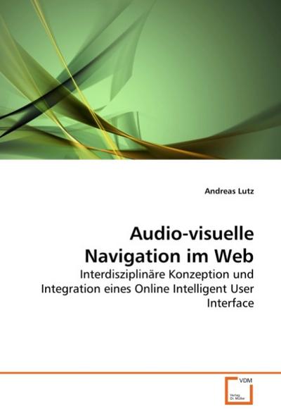 Audio-visuelle Navigation im Web : Interdisziplinäre Konzeption und Integration eines Online Intelligent User Interface - Andreas Lutz