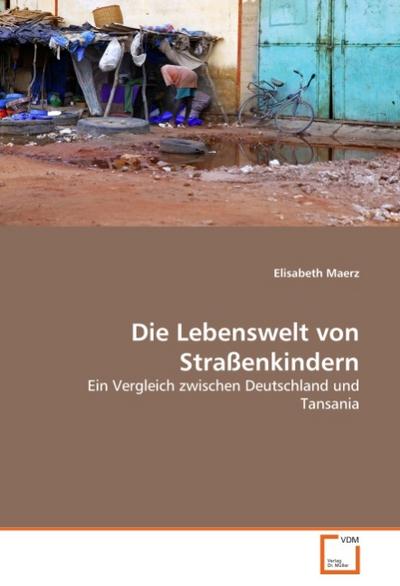 Die Lebenswelt von Straßenkindern : Ein Vergleich zwischen Deutschland und Tansania - Elisabeth Maerz