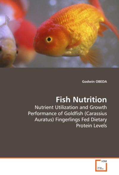 Fish Nutrition : Nutrient Utilization and Growth Performance of Goldfish (Carassius Auratus) Fingerlings Fed Dietary Protein Levels - Godwin Obeda