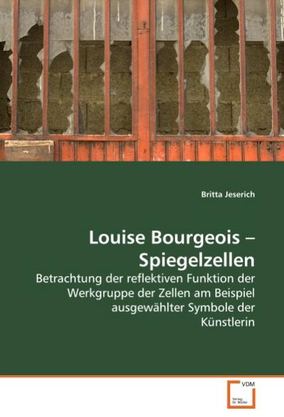 Louise Bourgeois - Spiegelzellen : Betrachtung der reflektiven Funktion der Werkgruppe der Zellen am Beispiel ausgewählter Symbole der Künstlerin - Britta Jeserich