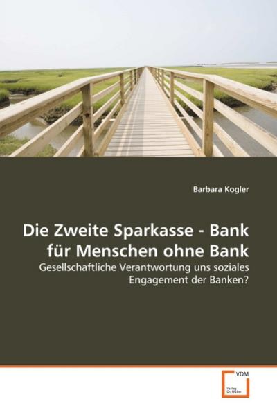 Die Zweite Sparkasse - Bank für Menschen ohne Bank : Gesellschaftliche Verantwortung uns soziales Engagement der Banken? - Barbara Kogler