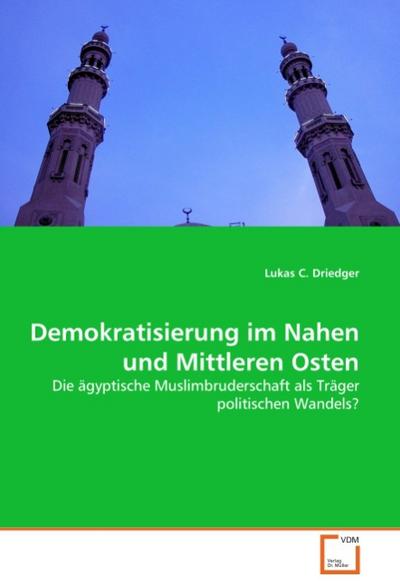 Demokratisierung im Nahen und Mittleren Osten : Die ägyptische Muslimbruderschaft als Träger politischen Wandels? - Lukas C. Driedger