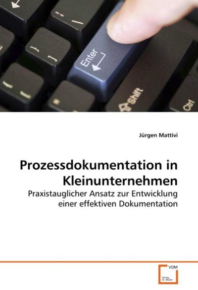 Prozessdokumentation in Kleinunternehmen : Praxistauglicher Ansatz zur Entwicklung einer effektiven Dokumentation - Jürgen Mattivi