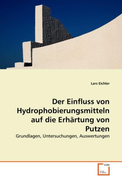 Der Einfluss von Hydrophobierungsmitteln auf die Erhärtung von Putzen : Grundlagen, Untersuchungen, Auswertungen - Lars Eichler