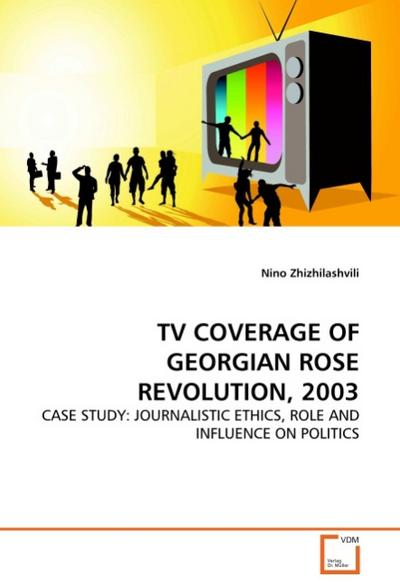 TV COVERAGE OF GEORGIAN ROSE REVOLUTION, 2003 : CASE STUDY: JOURNALISTIC ETHICS, ROLE AND INFLUENCE ON POLITICS - Nino Zhizhilashvili