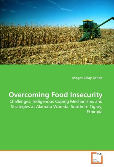 Overcoming Food Insecurity : Challenges, Indigenous Coping Mechanisms and Strategies at Alamata Woreda, Southern Tigray, Ethiopia - Moges Belay Bantie