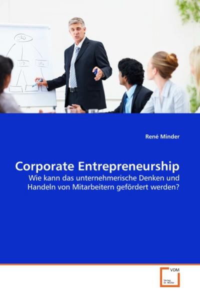 Corporate Entrepreneurship : Wie kann das unternehmerische Denken und Handeln von Mitarbeitern gefördert werden? - René Minder
