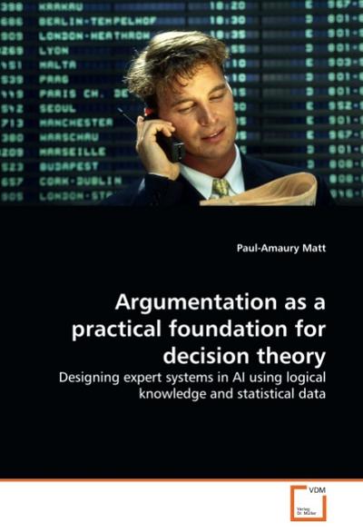 Argumentation as a practical foundation for decision theory : Designing expert systems in AI using logical knowledge and statistical data - Paul-Amaury Matt