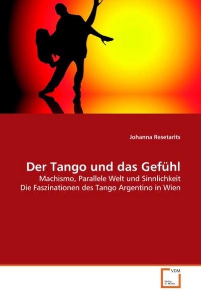 Der Tango und das Gefühl : Machismo, Parallele Welt und Sinnlichkeit Die Faszinationen des Tango Argentino in Wien - Johanna Resetarits