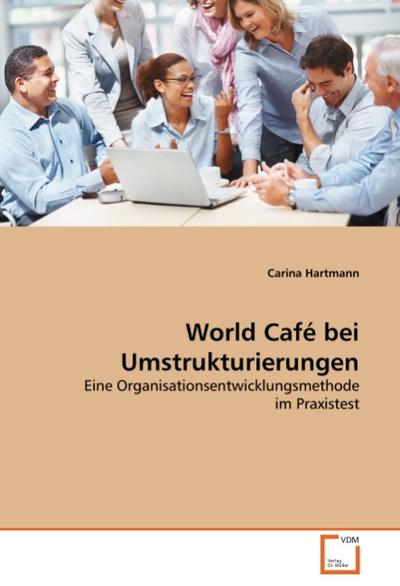 World Café bei Umstrukturierungen : Eine Organisationsentwicklungsmethode im Praxistest - Carina Hartmann