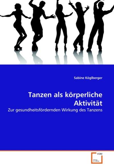 Tanzen als körperliche Aktivität : Zur gesundheitsfördernden Wirkung des Tanzens - Sabine Köglberger