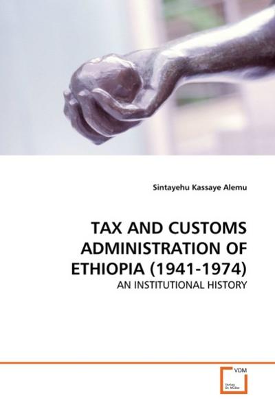 TAX AND CUSTOMS ADMINISTRATION OF ETHIOPIA (1941-1974) : AN INSTITUTIONAL HISTORY - Sintayehu Kassaye Alemu