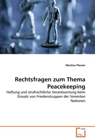 Rechtsfragen zum Thema Peacekeeping : Haftung und strafrechtliche Verantwortung beim Einsatz von Friedenstruppen der Vereinten Nationen - Martina Plasser