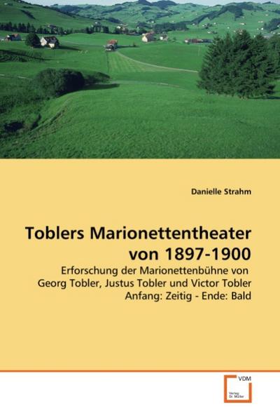 Toblers Marionettentheater von 1897-1900 : Erforschung der Marionettenbühne von Georg Tobler, Justus Tobler und Victor Tobler Anfang: Zeitig - Ende: Bald - Danielle Strahm