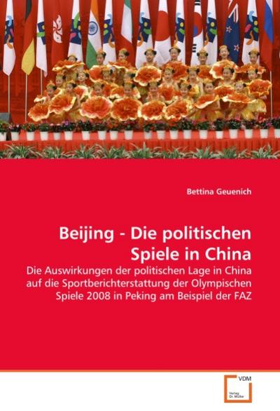 Beijing - Die politischen Spiele in China : Die Auswirkungen der politischen Lage in China auf die Sportberichterstattung der Olympischen Spiele 2008 in Peking am Beispiel der FAZ - Bettina Geuenich