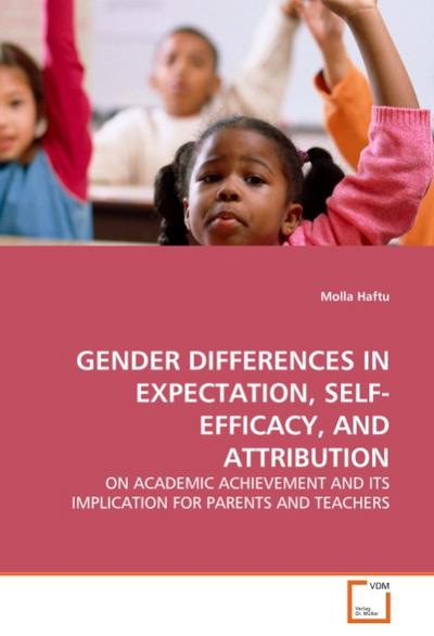 GENDER DIFFERENCES IN EXPECTATION, SELF-EFFICACY, AND ATTRIBUTION : ON ACADEMIC ACHIEVEMENT AND ITS IMPLICATION FOR PARENTS AND TEACHERS - Molla Haftu
