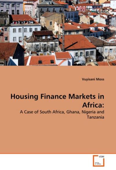 Housing Finance Markets in Africa: : A Case of South Africa, Ghana, Nigeria and Tanzania - Vuyisani Moss