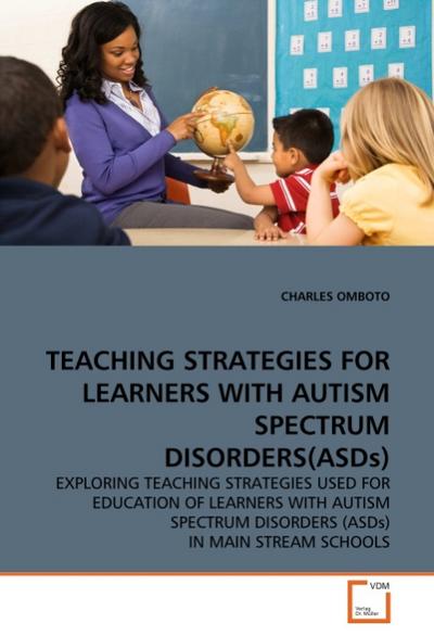 TEACHING STRATEGIES FOR LEARNERS WITH AUTISM SPECTRUM DISORDERS(ASDs) : EXPLORING TEACHING STRATEGIES USED FOR EDUCATION OF LEARNERS WITH AUTISM SPECTRUM DISORDERS (ASDs) IN MAIN STREAM SCHOOLS - Charles Omboto