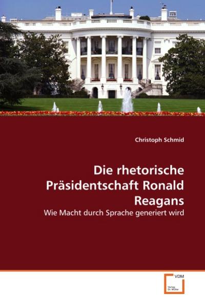 Die rhetorische Präsidentschaft Ronald Reagans : Wie Macht durch Sprache generiert wird - Christoph Schmid