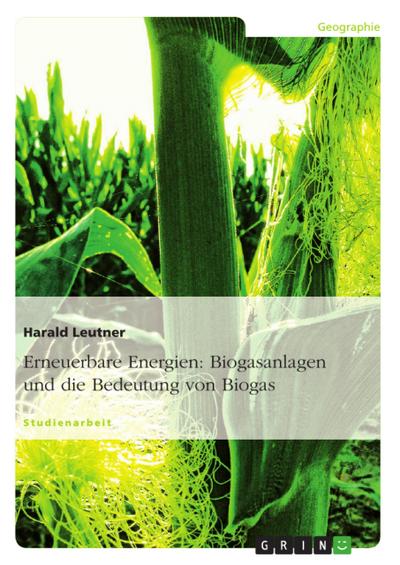 Erneuerbare Energien: Biogasanlagen und die Bedeutung von Biogas - Harald Leutner