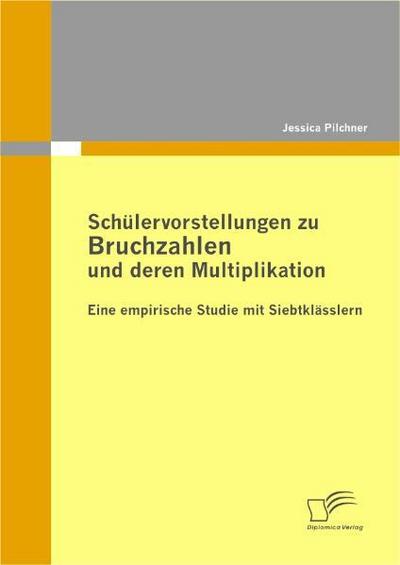 Schülervorstellungen zu Bruchzahlen und deren Multiplikation: Eine empirische Studie mit Siebtklässlern - Jessica Pilchner
